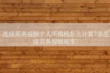 连续劳务报酬个人所得税怎么计算?非连续劳务报酬税率?