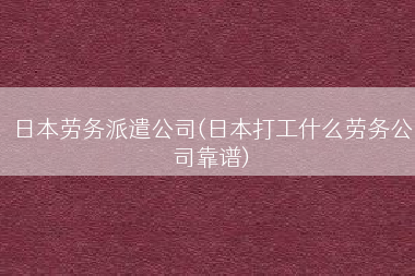日本劳务派遣公司(日本打工什么劳务公司靠谱)