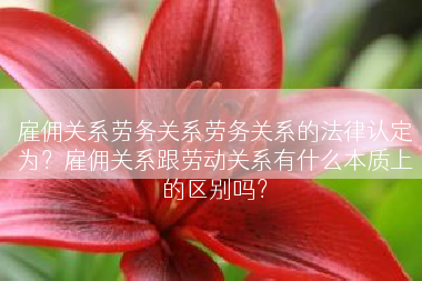 雇佣关系劳务关系劳务关系的法律认定为？雇佣关系跟劳动关系有什么本质上的区别吗？