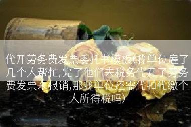 代开劳务费发票委托书模板(我单位雇了几个人帮忙,完了他们去税务代开了劳务费发票来报销,那我单位还需代扣代缴个人所得税吗)