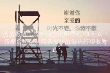 劳务报酬怎么申报个人所得税?如何对工资薪金所得和劳务报酬所得进行税收筹划?