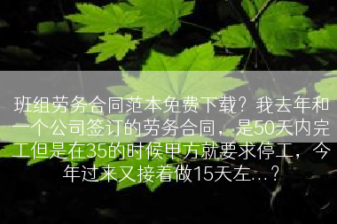 班组劳务合同范本免费下载？我去年和一个公司签订的劳务合同，是50天内完工但是在35的时候甲方就要求停工，今年过来又接着做15天左...？