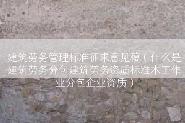 建筑劳务管理标准征求意见稿（什么是建筑劳务分包建筑劳务资质标准木工作业分包企业资质）