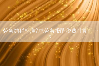 劳务纳税标准?求劳务报酬税费计算……?
