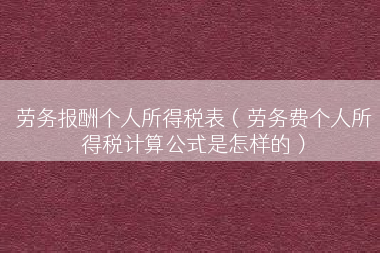 劳务报酬个人所得税表（劳务费个人所得税计算公式是怎样的）