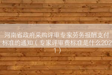 河南省政府采购评审专家劳务报酬支付标准的通知（专家评审费标准是什么2021）