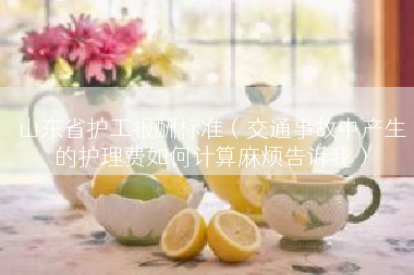 山东省护工报酬标准（交通事故中产生的护理费如何计算麻烦告诉我）
