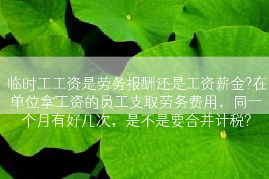 临时工工资是劳务报酬还是工资薪金?在单位拿工资的员工支取劳务费用，同一个月有好几次，是不是要合并计税?