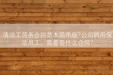 清洁工劳务合同范本简单版?公司聘用保洁员工，需要签什么合同?
