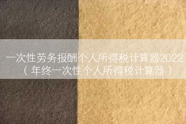 一次性劳务报酬个人所得税计算器2022（年终一次性个人所得税计算器）