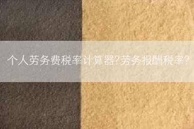 个人劳务费税率计算器?劳务报酬税率?