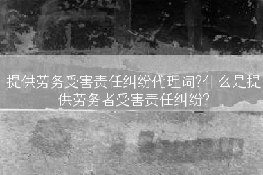 提供劳务受害责任纠纷代理词?什么是提供劳务者受害责任纠纷?
