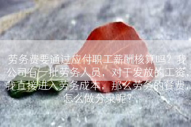 劳务费要通过应付职工薪酬核算吗？我公司有一批劳务人员，对于发放的工资，我直接进入劳务成本，那么劳务的餐费，怎么做分录呢？