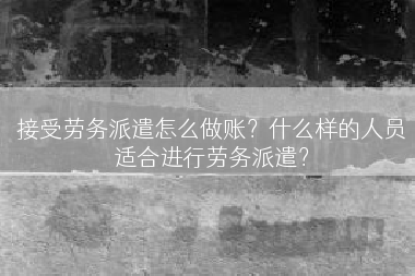 接受劳务派遣怎么做账？什么样的人员适合进行劳务派遣？