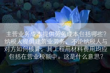 主营业务成本提供劳务成本包括哪些？纳税人提供建筑业劳务，不论纳税人与对方如何核算，其工程用材料费用均应包括在营业税额中。这是什么意思？