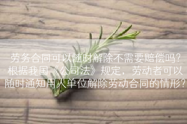 劳务合同可以随时解除不需要赔偿吗？根据我国《公司法》规定，劳动者可以随时通知用人单位解除劳动合同的情形？