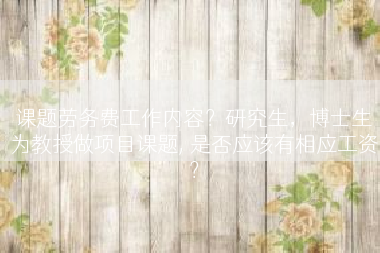 课题劳务费工作内容？研究生，博士生为教授做项目课题, 是否应该有相应工资？