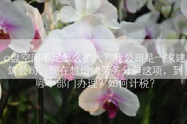 c盘空间不足怎么扩大？我公司是一家建筑公司，现在想增加劳务分包这项，到哪个部门办理？如何计税？
