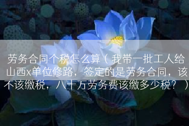 劳务合同个税怎么算（我带一批工人给山西x单位修路，签定的是劳务合同，该不该缴税，八十万劳务费该缴多少税？）