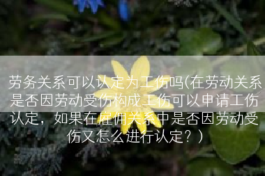 劳务关系可以认定为工伤吗(在劳动关系是否因劳动受伤构成工伤可以申请工伤认定，如果在雇佣关系中是否因劳动受伤又怎么进行认定？)