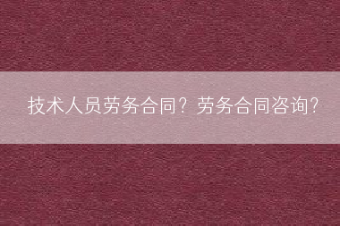 技术人员劳务合同？劳务合同咨询？