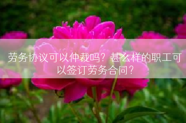 劳务协议可以仲裁吗？甚么样的职工可以签订劳务合同？