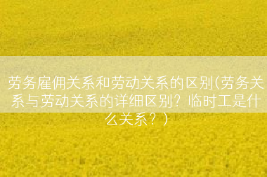 劳务雇佣关系和劳动关系的区别(劳务关系与劳动关系的详细区别？临时工是什么关系？)