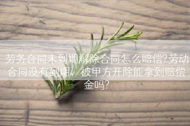 劳务合同未到期解除合同怎么赔偿?劳动合同没有到期，被甲方开除能拿到赔偿金吗?
