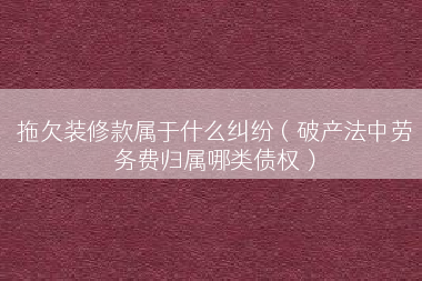 拖欠装修款属于什么纠纷（破产法中劳务费归属哪类债权）