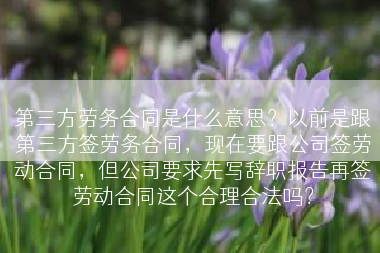 第三方劳务合同是什么意思？以前是跟第三方签劳务合同，现在要跟公司签劳动合同，但公司要求先写辞职报告再签劳动合同这个合理合法吗？