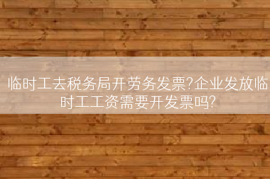 临时工去税务局开劳务发票?企业发放临时工工资需要开发票吗?
