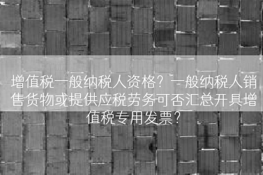 增值税一般纳税人资格？一般纳税人销售货物或提供应税劳务可否汇总开具增值税专用发票？