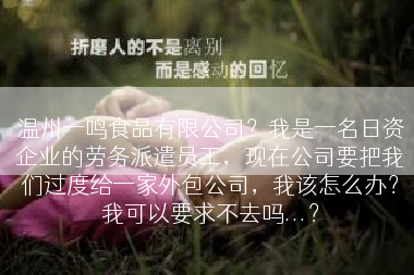 温州一鸣食品有限公司？我是一名日资企业的劳务派遣员工，现在公司要把我们过度给一家外包公司，我该怎么办？我可以要求不去吗...？