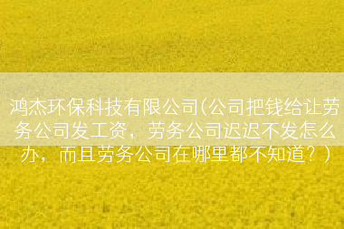 鸿杰环保科技有限公司(公司把钱给让劳务公司发工资，劳务公司迟迟不发怎么办，而且劳务公司在哪里都不知道？)