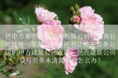 巴中市泰宇建筑劳务有限公司？劳务公司钱我一笔款开据委托书让我去劳务公司的甲方建筑公司收取，然而建筑公司说与劳务未清算拒付怎么办？