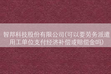智邦科技股份有限公司(可以要劳务派遣用工单位支付经济补偿或赔偿金吗)