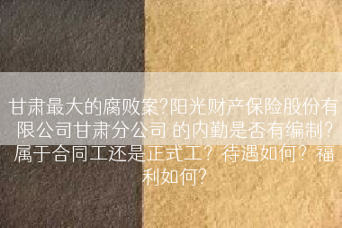 甘肃最大的腐败案?阳光财产保险股份有限公司甘肃分公司 的内勤是否有编制？属于合同工还是正式工？待遇如何？福利如何?