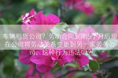车辆租赁公司？劳动合同到期5个月后现在公司将劳动关系变更到另一家劳务公司，这种行为违法吗？