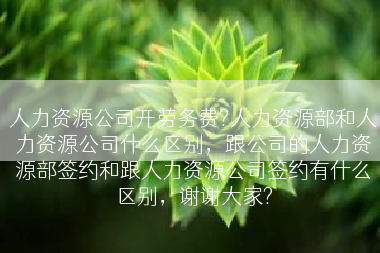 人力资源公司开劳务费?人力资源部和人力资源公司什么区别，跟公司的人力资源部签约和跟人力资源公司签约有什么区别，谢谢大家?