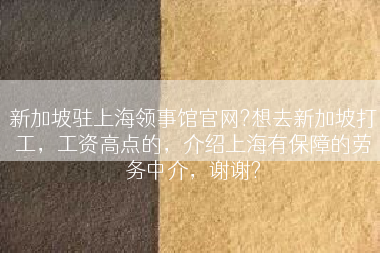 新加坡驻上海领事馆官网?想去新加坡打工，工资高点的，介绍上海有保障的劳务中介，谢谢?