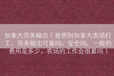 加拿大劳务输出（我想到加拿大农场打工，劳务输出可靠吗。安全吗，一般的费用是多少。农场的工作会很累吗）