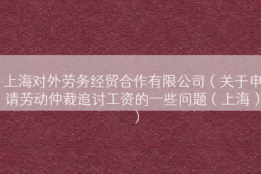 上海对外劳务经贸合作有限公司（关于申请劳动仲裁追讨工资的一些问题（上海））