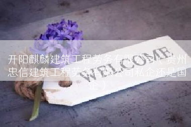 开阳麒麟建筑工程劳务有限公司（贵州忠信建筑工程劳务有限公司私企还是国企）