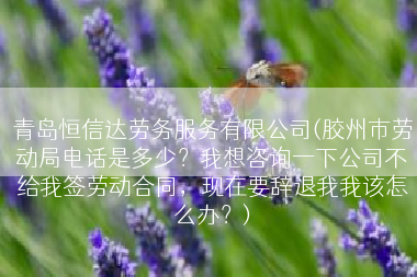 青岛恒信达劳务服务有限公司(胶州市劳动局电话是多少？我想咨询一下公司不给我签劳动合同，现在要辞退我我该怎么办？)
