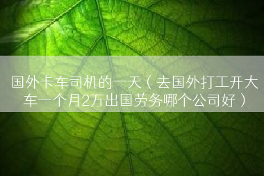 国外卡车司机的一天（去国外打工开大车一个月2万出国劳务哪个公司好）