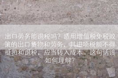 出口劳务能退税吗？适用增值税免税政策的出口货物和劳务，其进项税额不得抵扣和退税，应当转入成本。这句话该如何理解？