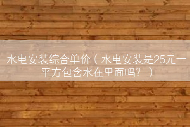 水电安装综合单价（水电安装是25元一平方包含水在里面吗？）