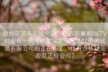 徽州区劳务公司电话？布吉街星期8KTV对面有一间号称是深圳市天地红劳务派遣有限公司的正在招工，我有点怀疑是否是正规公司？