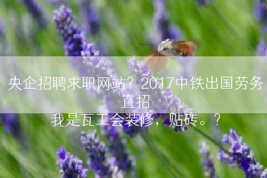 央企招聘求职网站？2017中铁出国劳务直招
我是瓦工会装修，贴砖。？