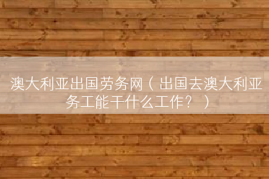 澳大利亚出国劳务网（出国去澳大利亚务工能干什么工作？）